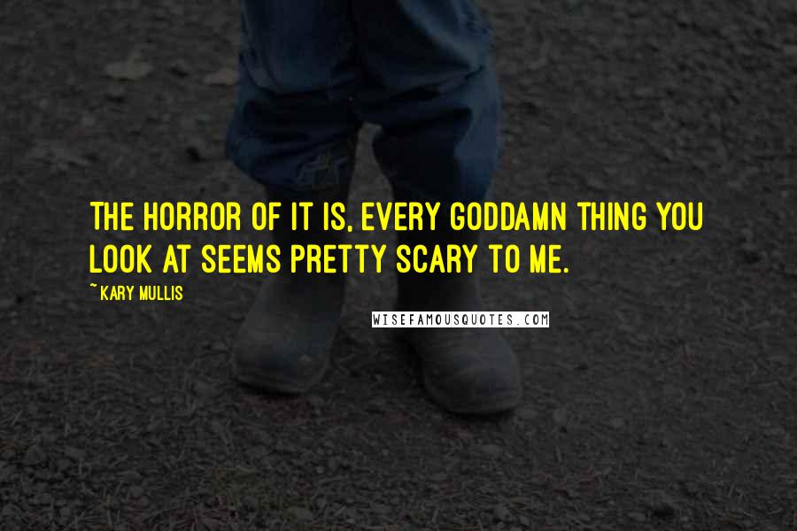 Kary Mullis Quotes: The horror of it is, every goddamn thing you look at seems pretty scary to me.