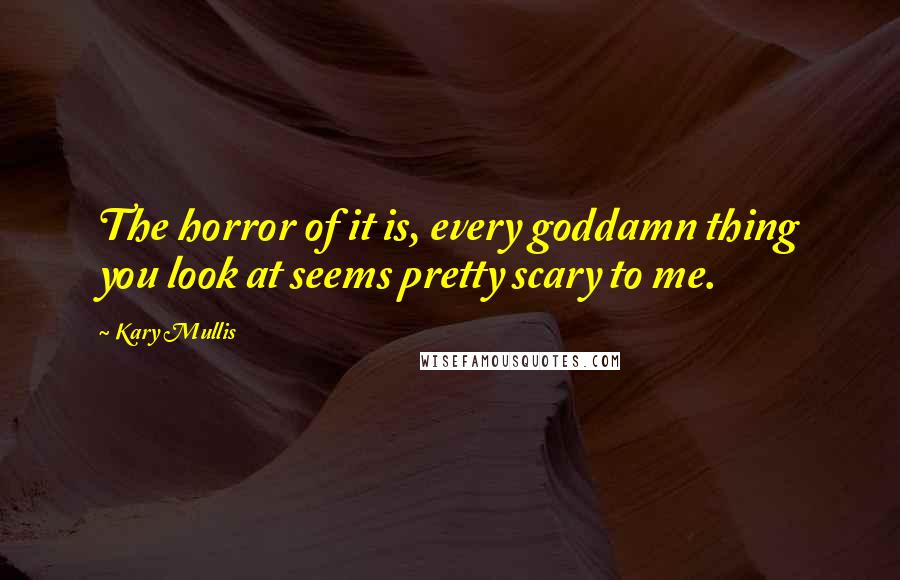Kary Mullis Quotes: The horror of it is, every goddamn thing you look at seems pretty scary to me.