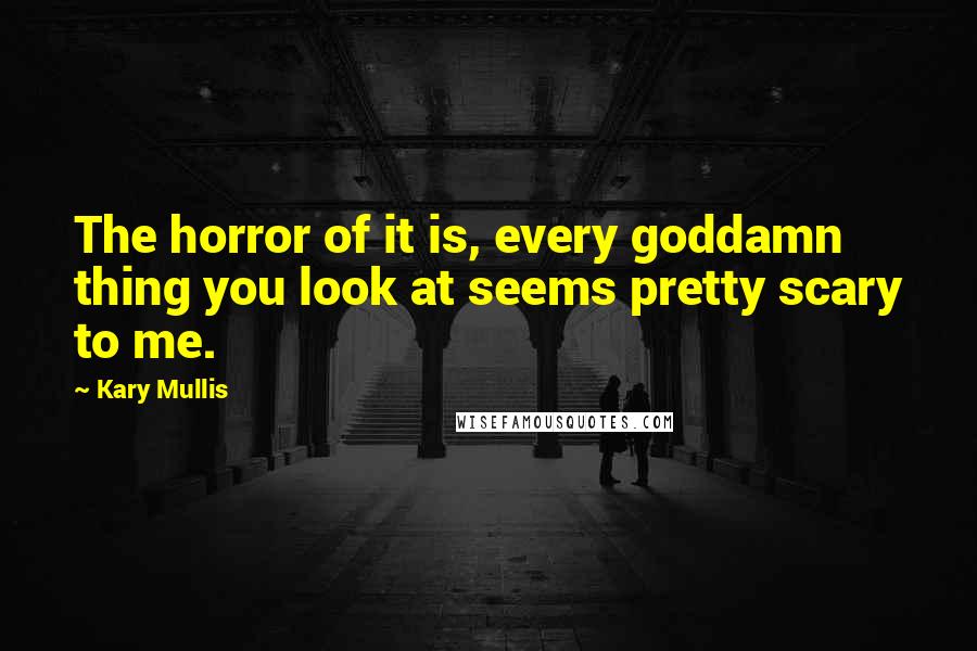 Kary Mullis Quotes: The horror of it is, every goddamn thing you look at seems pretty scary to me.