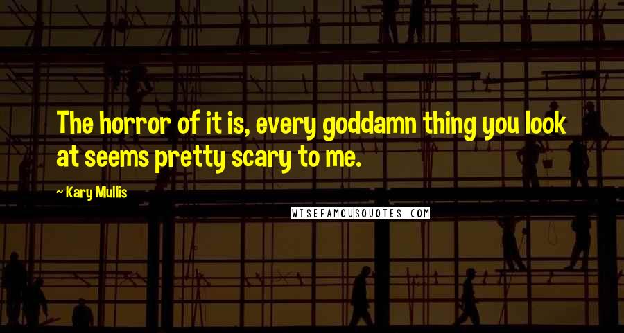 Kary Mullis Quotes: The horror of it is, every goddamn thing you look at seems pretty scary to me.