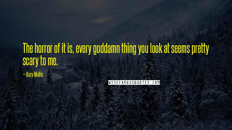 Kary Mullis Quotes: The horror of it is, every goddamn thing you look at seems pretty scary to me.