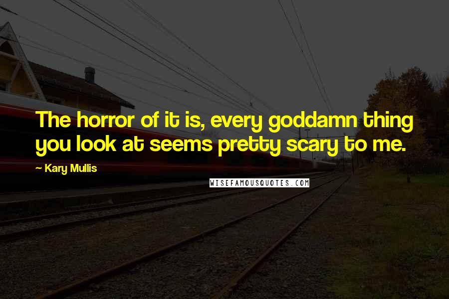 Kary Mullis Quotes: The horror of it is, every goddamn thing you look at seems pretty scary to me.