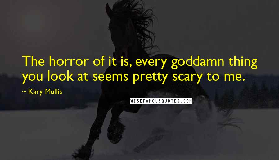 Kary Mullis Quotes: The horror of it is, every goddamn thing you look at seems pretty scary to me.