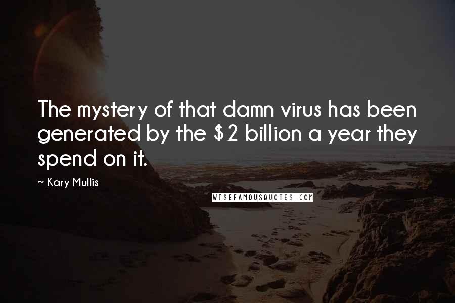 Kary Mullis Quotes: The mystery of that damn virus has been generated by the $2 billion a year they spend on it.