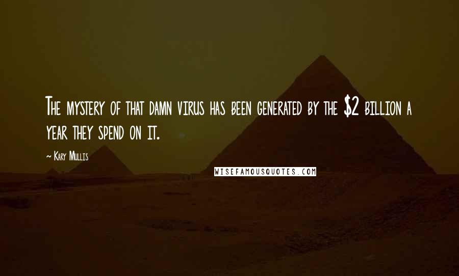 Kary Mullis Quotes: The mystery of that damn virus has been generated by the $2 billion a year they spend on it.