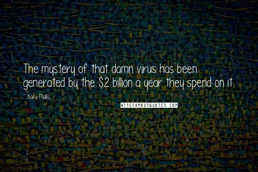 Kary Mullis Quotes: The mystery of that damn virus has been generated by the $2 billion a year they spend on it.