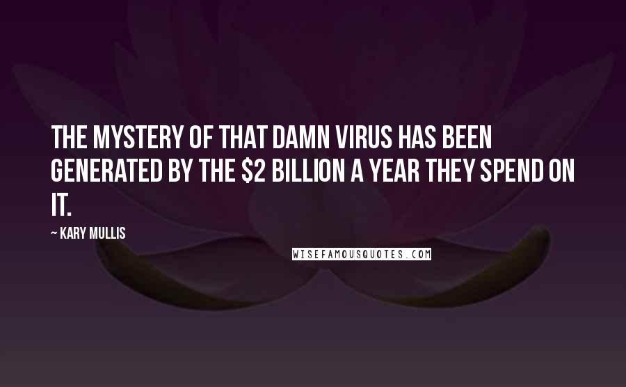 Kary Mullis Quotes: The mystery of that damn virus has been generated by the $2 billion a year they spend on it.