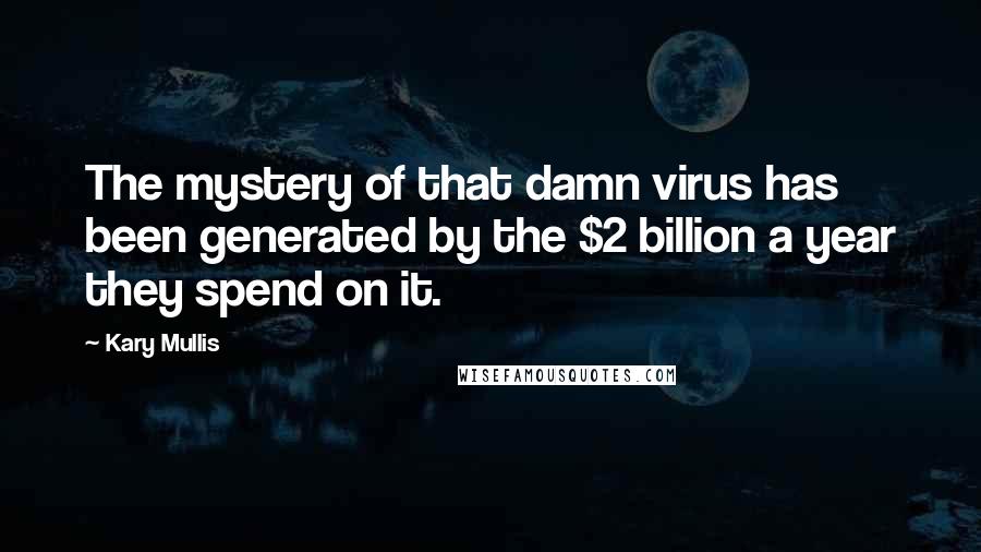 Kary Mullis Quotes: The mystery of that damn virus has been generated by the $2 billion a year they spend on it.