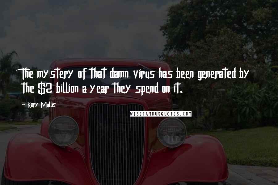 Kary Mullis Quotes: The mystery of that damn virus has been generated by the $2 billion a year they spend on it.