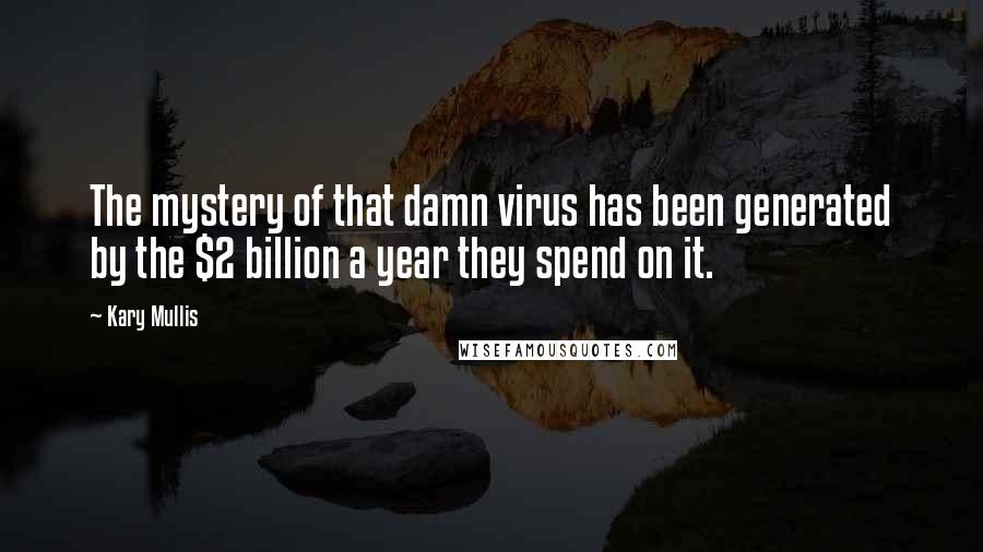 Kary Mullis Quotes: The mystery of that damn virus has been generated by the $2 billion a year they spend on it.