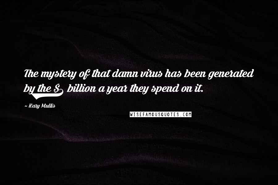 Kary Mullis Quotes: The mystery of that damn virus has been generated by the $2 billion a year they spend on it.