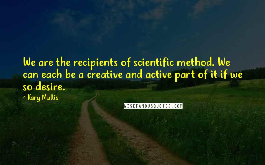 Kary Mullis Quotes: We are the recipients of scientific method. We can each be a creative and active part of it if we so desire.