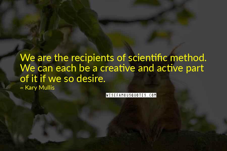 Kary Mullis Quotes: We are the recipients of scientific method. We can each be a creative and active part of it if we so desire.