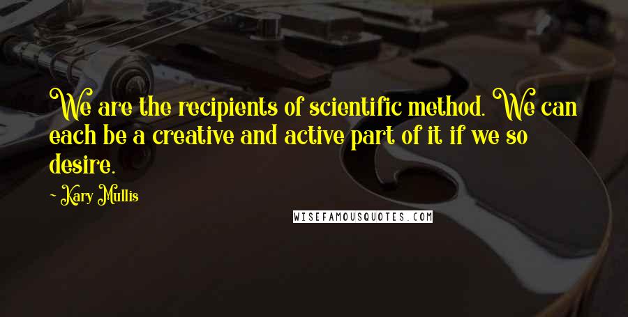 Kary Mullis Quotes: We are the recipients of scientific method. We can each be a creative and active part of it if we so desire.
