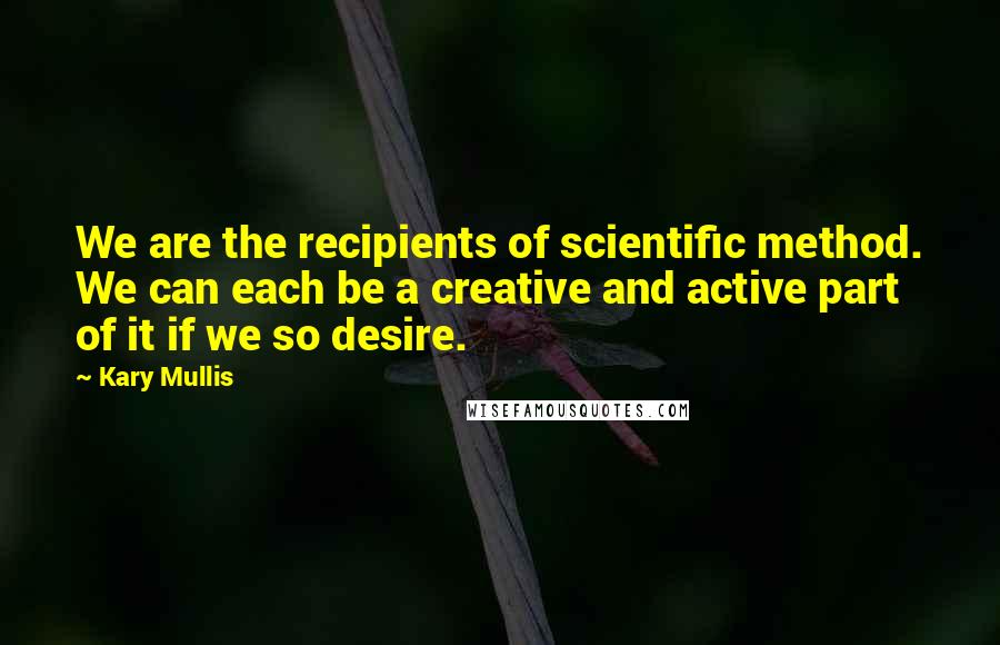 Kary Mullis Quotes: We are the recipients of scientific method. We can each be a creative and active part of it if we so desire.