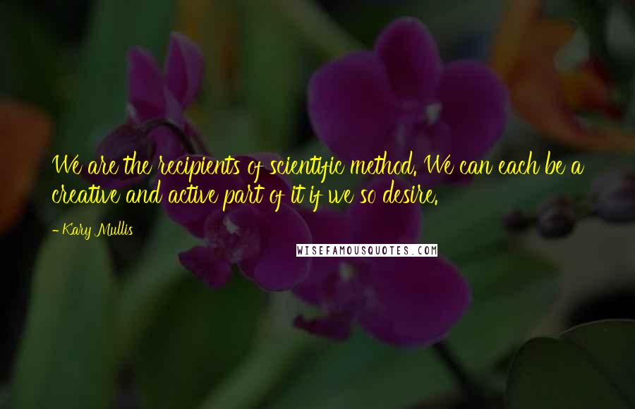 Kary Mullis Quotes: We are the recipients of scientific method. We can each be a creative and active part of it if we so desire.