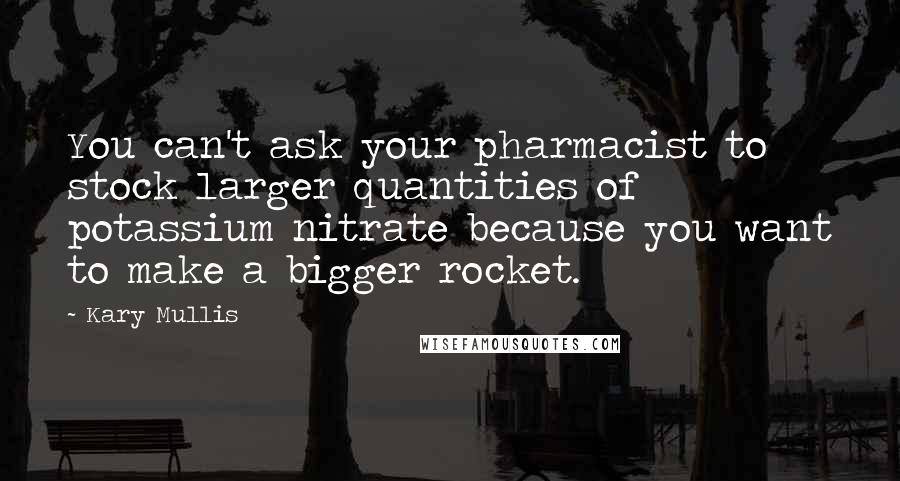 Kary Mullis Quotes: You can't ask your pharmacist to stock larger quantities of potassium nitrate because you want to make a bigger rocket.