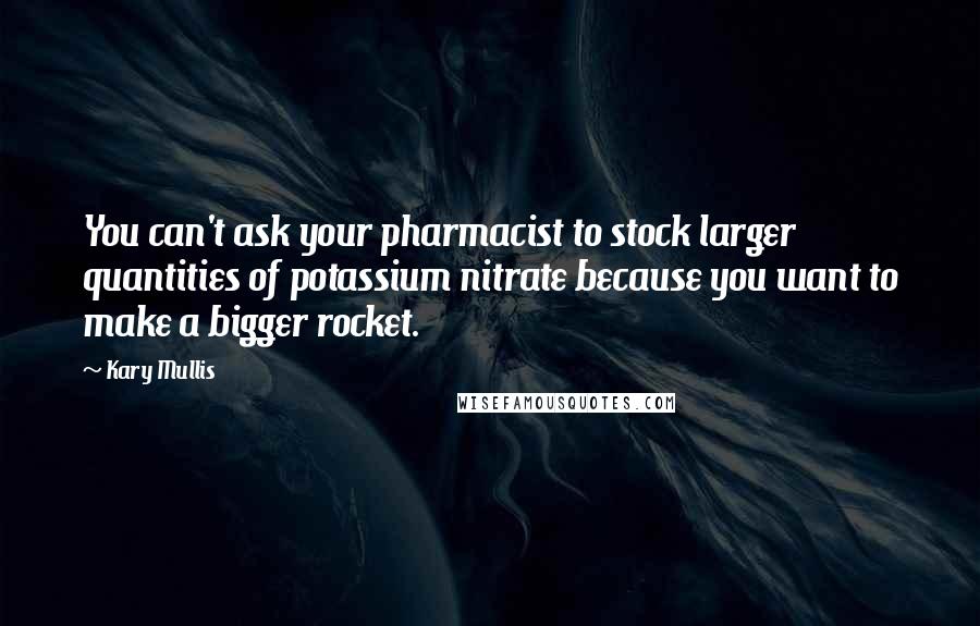 Kary Mullis Quotes: You can't ask your pharmacist to stock larger quantities of potassium nitrate because you want to make a bigger rocket.
