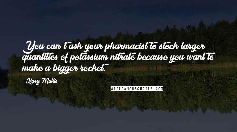 Kary Mullis Quotes: You can't ask your pharmacist to stock larger quantities of potassium nitrate because you want to make a bigger rocket.