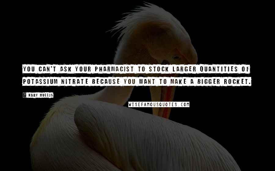 Kary Mullis Quotes: You can't ask your pharmacist to stock larger quantities of potassium nitrate because you want to make a bigger rocket.