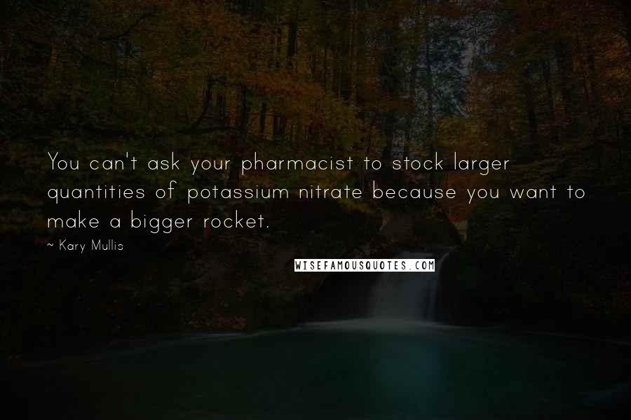 Kary Mullis Quotes: You can't ask your pharmacist to stock larger quantities of potassium nitrate because you want to make a bigger rocket.