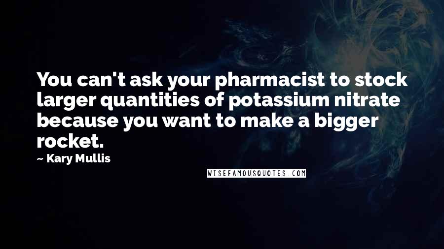 Kary Mullis Quotes: You can't ask your pharmacist to stock larger quantities of potassium nitrate because you want to make a bigger rocket.