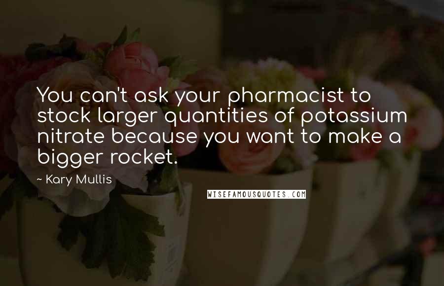 Kary Mullis Quotes: You can't ask your pharmacist to stock larger quantities of potassium nitrate because you want to make a bigger rocket.