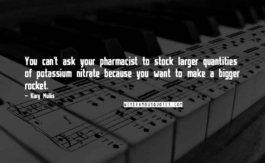 Kary Mullis Quotes: You can't ask your pharmacist to stock larger quantities of potassium nitrate because you want to make a bigger rocket.