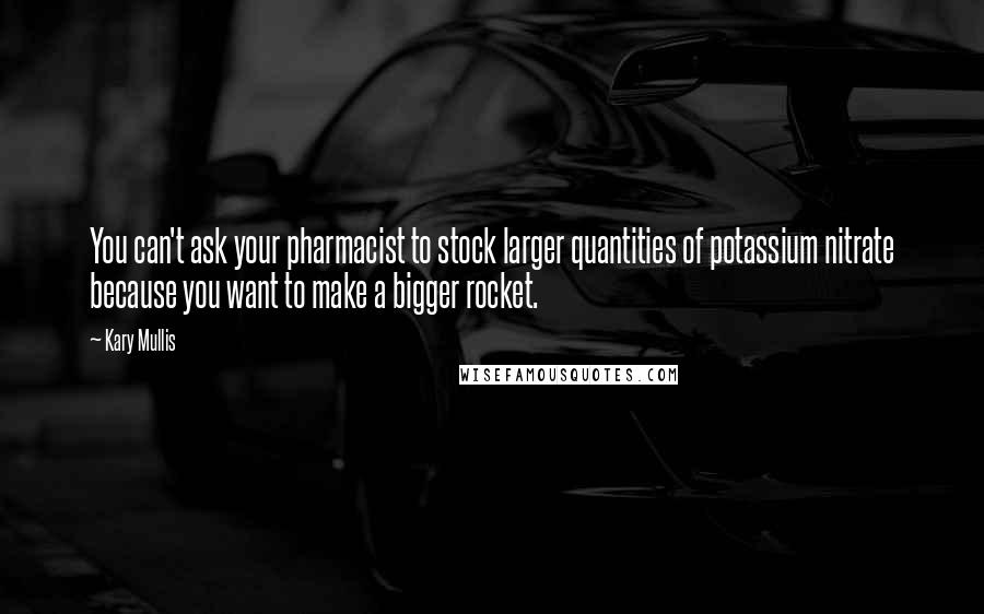 Kary Mullis Quotes: You can't ask your pharmacist to stock larger quantities of potassium nitrate because you want to make a bigger rocket.