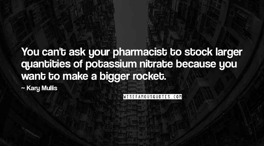 Kary Mullis Quotes: You can't ask your pharmacist to stock larger quantities of potassium nitrate because you want to make a bigger rocket.
