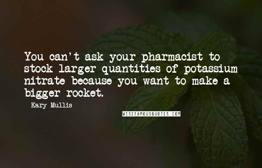 Kary Mullis Quotes: You can't ask your pharmacist to stock larger quantities of potassium nitrate because you want to make a bigger rocket.