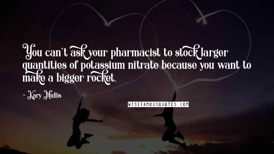 Kary Mullis Quotes: You can't ask your pharmacist to stock larger quantities of potassium nitrate because you want to make a bigger rocket.