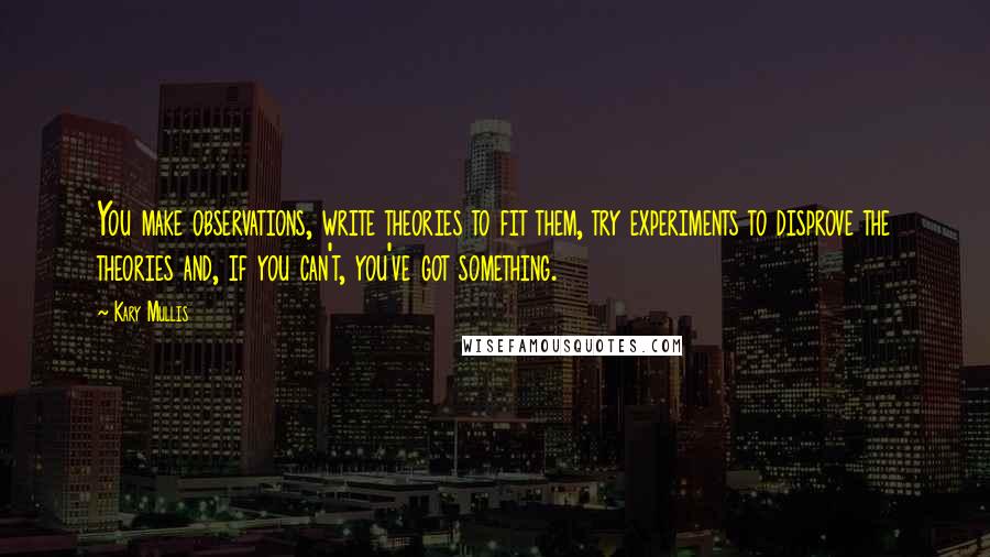 Kary Mullis Quotes: You make observations, write theories to fit them, try experiments to disprove the theories and, if you can't, you've got something.