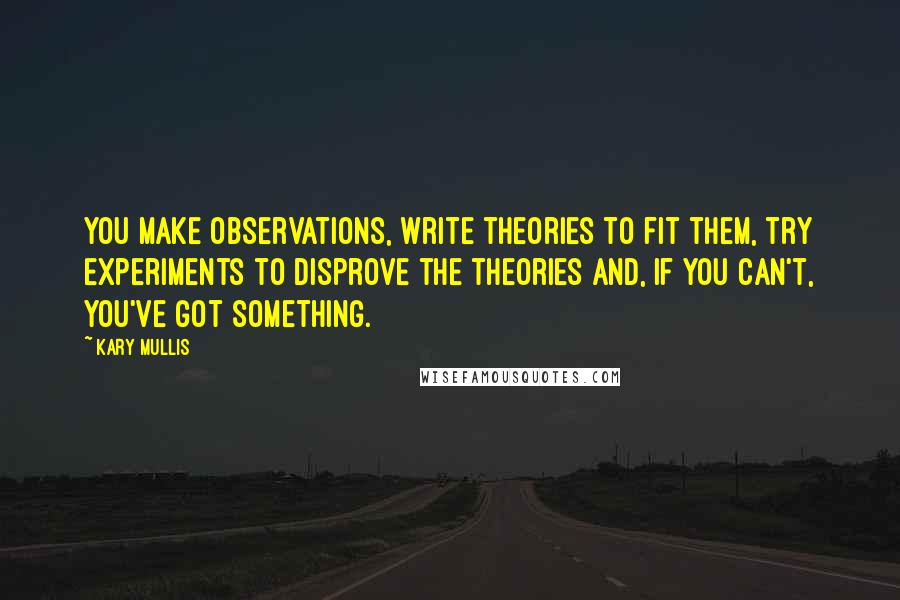 Kary Mullis Quotes: You make observations, write theories to fit them, try experiments to disprove the theories and, if you can't, you've got something.