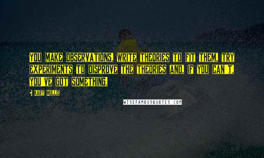 Kary Mullis Quotes: You make observations, write theories to fit them, try experiments to disprove the theories and, if you can't, you've got something.