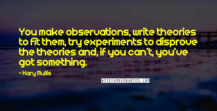 Kary Mullis Quotes: You make observations, write theories to fit them, try experiments to disprove the theories and, if you can't, you've got something.