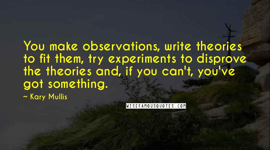 Kary Mullis Quotes: You make observations, write theories to fit them, try experiments to disprove the theories and, if you can't, you've got something.