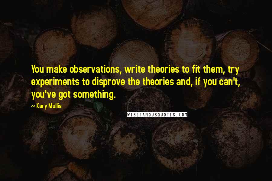 Kary Mullis Quotes: You make observations, write theories to fit them, try experiments to disprove the theories and, if you can't, you've got something.