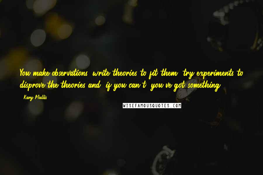 Kary Mullis Quotes: You make observations, write theories to fit them, try experiments to disprove the theories and, if you can't, you've got something.