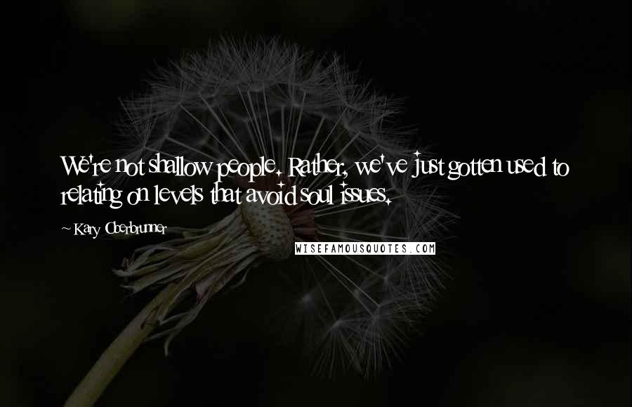 Kary Oberbrunner Quotes: We're not shallow people. Rather, we've just gotten used to relating on levels that avoid soul issues.