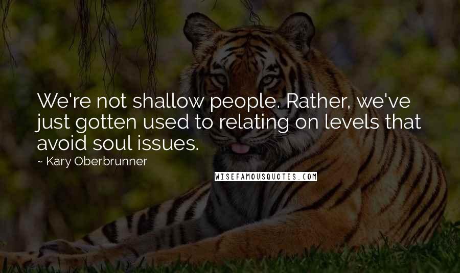 Kary Oberbrunner Quotes: We're not shallow people. Rather, we've just gotten used to relating on levels that avoid soul issues.