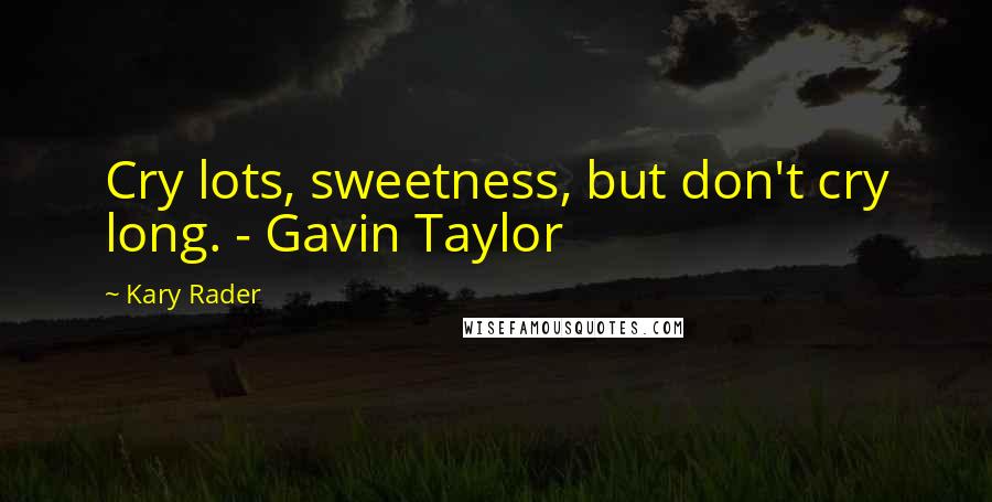 Kary Rader Quotes: Cry lots, sweetness, but don't cry long. - Gavin Taylor