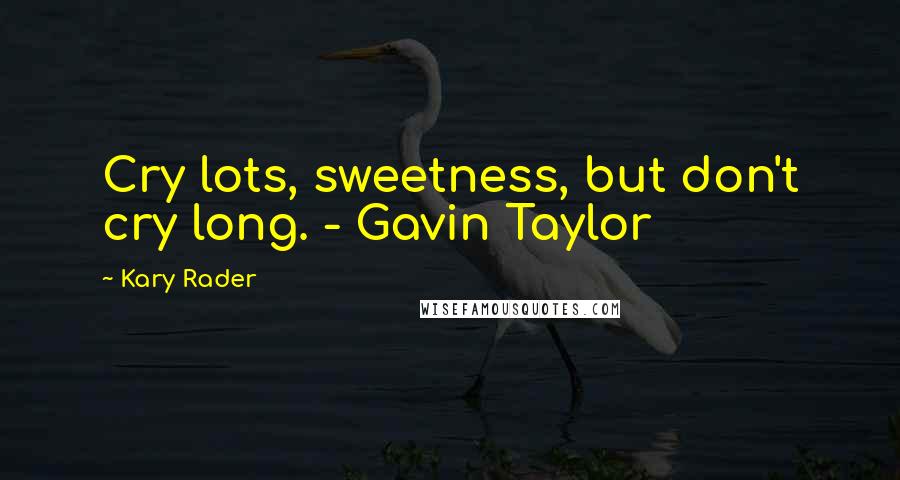 Kary Rader Quotes: Cry lots, sweetness, but don't cry long. - Gavin Taylor