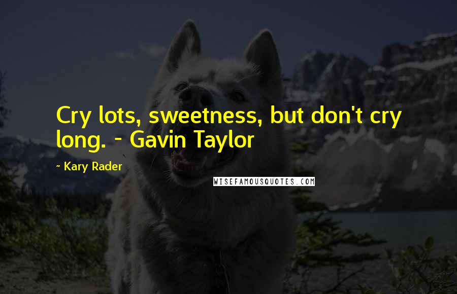 Kary Rader Quotes: Cry lots, sweetness, but don't cry long. - Gavin Taylor