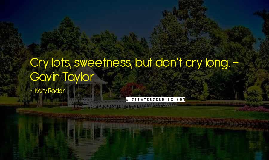 Kary Rader Quotes: Cry lots, sweetness, but don't cry long. - Gavin Taylor