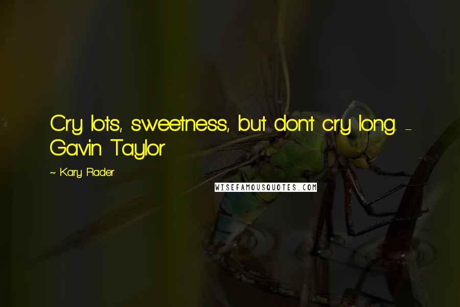 Kary Rader Quotes: Cry lots, sweetness, but don't cry long. - Gavin Taylor