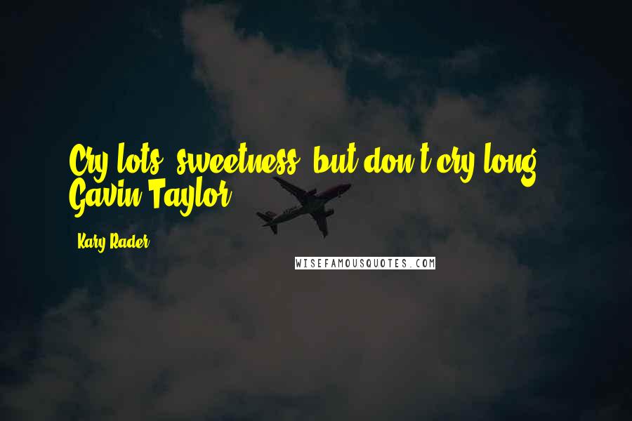 Kary Rader Quotes: Cry lots, sweetness, but don't cry long. - Gavin Taylor