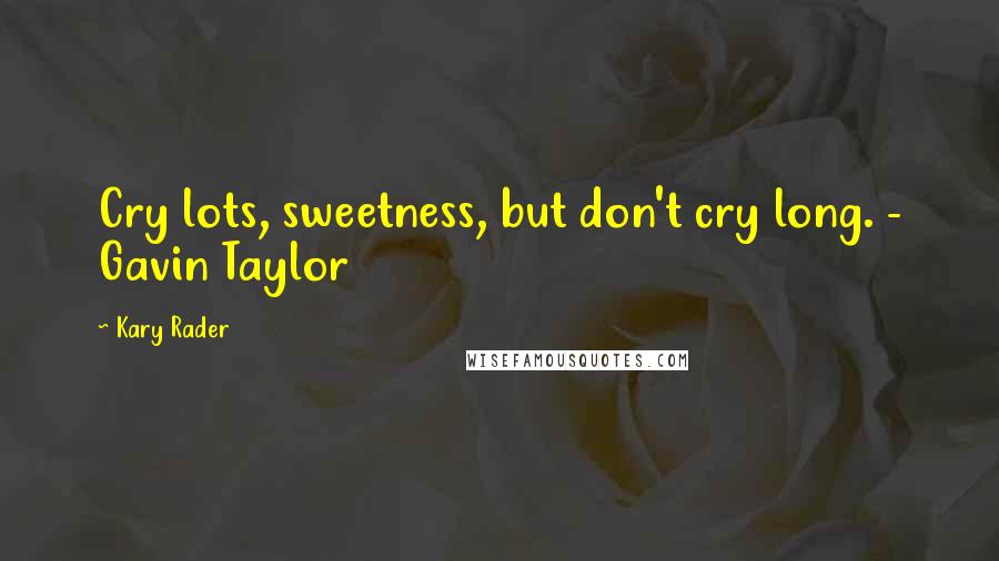 Kary Rader Quotes: Cry lots, sweetness, but don't cry long. - Gavin Taylor