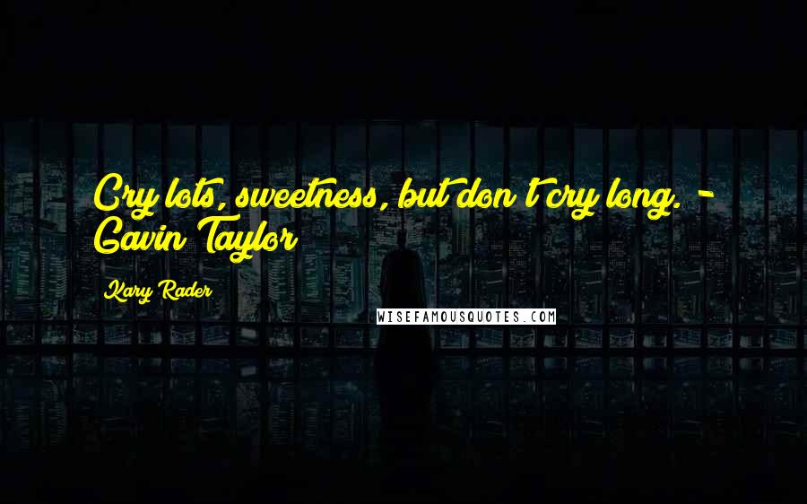 Kary Rader Quotes: Cry lots, sweetness, but don't cry long. - Gavin Taylor