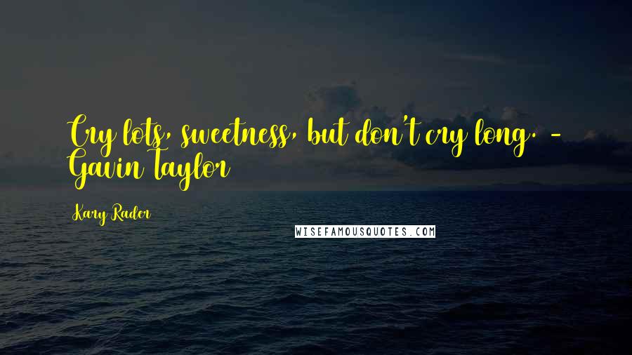 Kary Rader Quotes: Cry lots, sweetness, but don't cry long. - Gavin Taylor